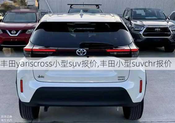 丰田yariscross小型suv报价,丰田小型suvchr报价