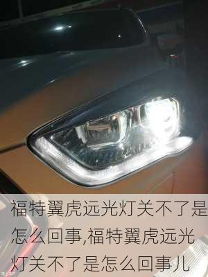 福特翼虎远光灯关不了是怎么回事,福特翼虎远光灯关不了是怎么回事儿