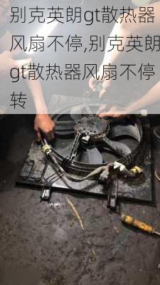 别克英朗gt散热器风扇不停,别克英朗gt散热器风扇不停转