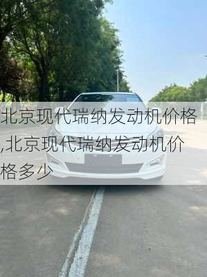 北京现代瑞纳发动机价格,北京现代瑞纳发动机价格多少