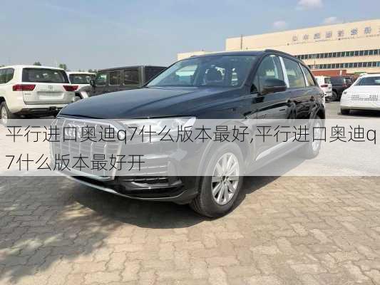 平行进口奥迪q7什么版本最好,平行进口奥迪q7什么版本最好开