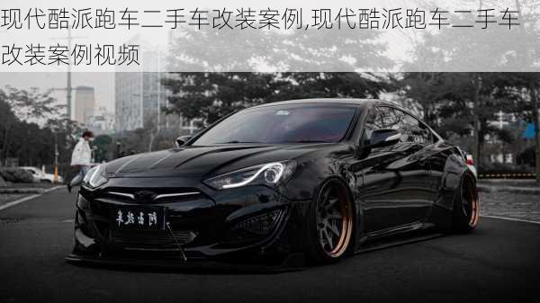 现代酷派跑车二手车改装案例,现代酷派跑车二手车改装案例视频