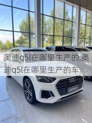 奥迪q5l在哪里生产的,奥迪q5l在哪里生产的车