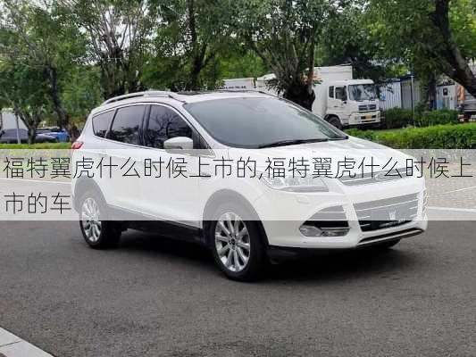 福特翼虎什么时候上市的,福特翼虎什么时候上市的车