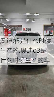 奥迪q3是什么时候生产的,奥迪q3是什么时候生产的车