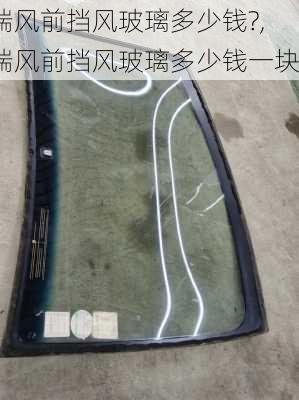 瑞风前挡风玻璃多少钱?,瑞风前挡风玻璃多少钱一块