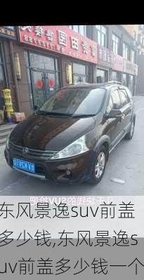 东风景逸suv前盖多少钱,东风景逸suv前盖多少钱一个