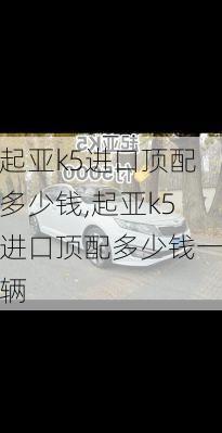 起亚k5进口顶配多少钱,起亚k5进口顶配多少钱一辆