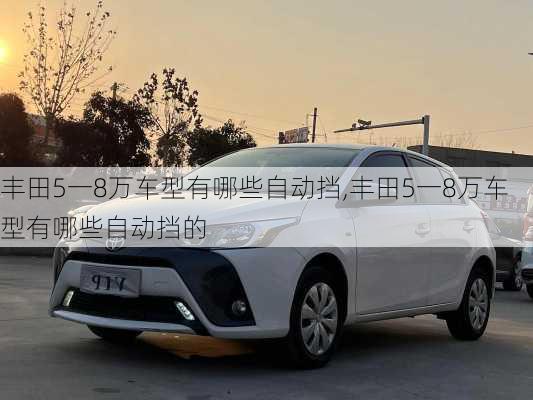 丰田5一8万车型有哪些自动挡,丰田5一8万车型有哪些自动挡的