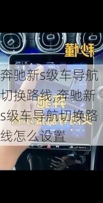 奔驰新s级车导航切换路线,奔驰新s级车导航切换路线怎么设置