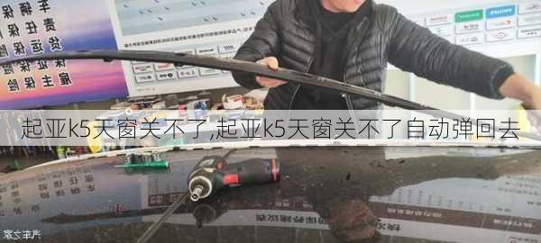 起亚k5天窗关不了,起亚k5天窗关不了自动弹回去