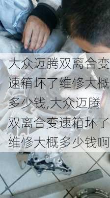 大众迈腾双离合变速箱坏了维修大概多少钱,大众迈腾双离合变速箱坏了维修大概多少钱啊