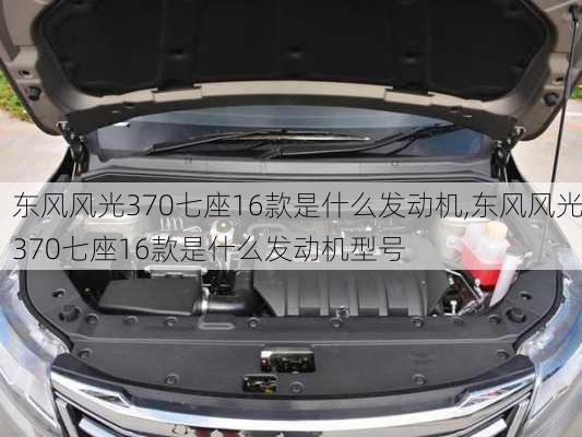 东风风光370七座16款是什么发动机,东风风光370七座16款是什么发动机型号