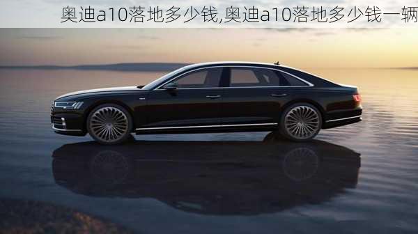 奥迪a10落地多少钱,奥迪a10落地多少钱一辆