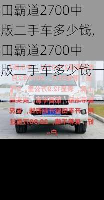丰田霸道2700中东版二手车多少钱,丰田霸道2700中东版二手车多少钱一辆