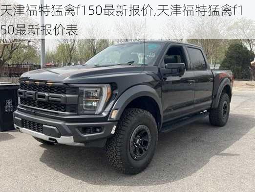 天津福特猛禽f150最新报价,天津福特猛禽f150最新报价表