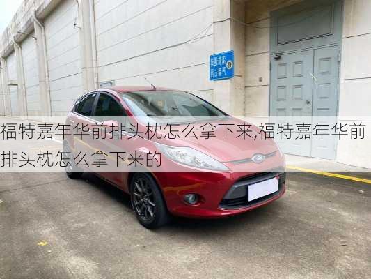 福特嘉年华前排头枕怎么拿下来,福特嘉年华前排头枕怎么拿下来的