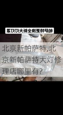 北京新帕萨特,北京新帕萨特大灯修理店哪里有?