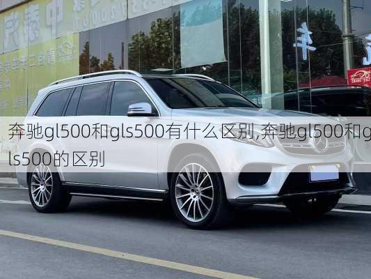 奔驰gl500和gls500有什么区别,奔驰gl500和gls500的区别