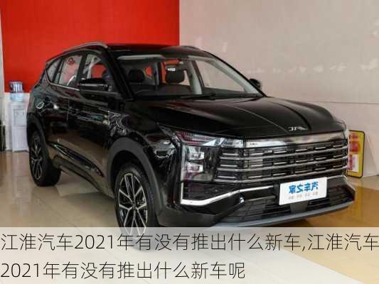 江淮汽车2021年有没有推出什么新车,江淮汽车2021年有没有推出什么新车呢