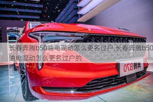 长春奔腾b50油电混动怎么更名过户,长春奔腾b50油电混动怎么更名过户的