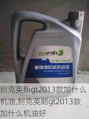 别克英朗gt2013款加什么机油,别克英朗gt2013款加什么机油好