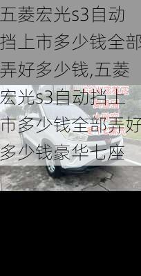五菱宏光s3自动挡上市多少钱全部弄好多少钱,五菱宏光s3自动挡上市多少钱全部弄好多少钱豪华七座