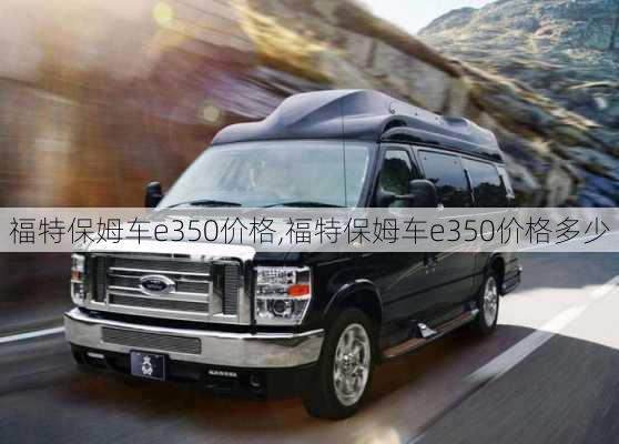 福特保姆车e350价格,福特保姆车e350价格多少