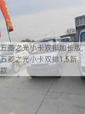 五菱之光小卡双排加长版,五菱之光小卡双排1.5新款