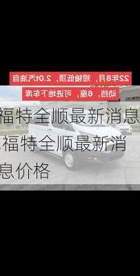 福特全顺最新消息,福特全顺最新消息价格