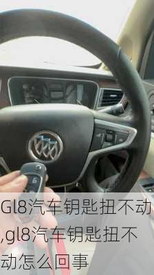 Gl8汽车钥匙扭不动,gl8汽车钥匙扭不动怎么回事