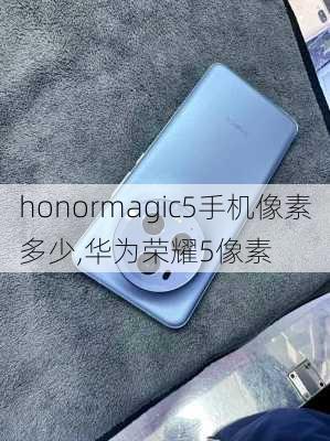honormagic5手机像素多少,华为荣耀5像素