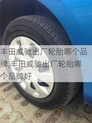 丰田威驰出厂轮胎哪个品牌,丰田威驰出厂轮胎哪个品牌好