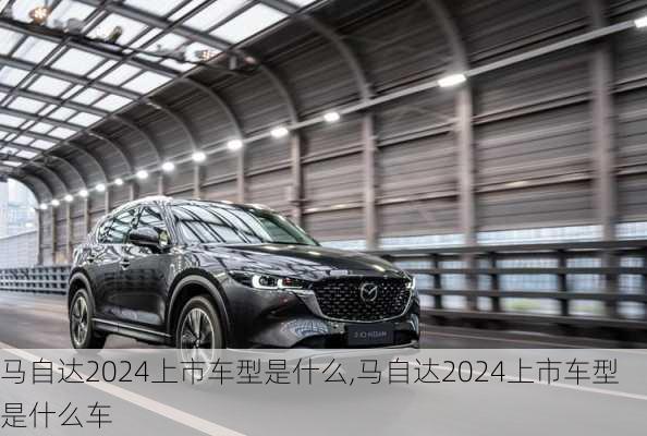 马自达2024上市车型是什么,马自达2024上市车型是什么车