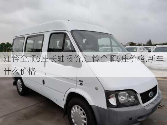 江钤全顺6座长轴报价,江铃全顺6座价格,新车什么价格