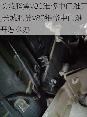 长城腾翼v80维修中门难开,长城腾翼v80维修中门难开怎么办