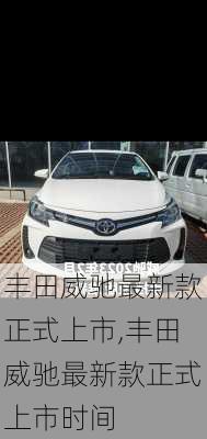 丰田威驰最新款正式上市,丰田威驰最新款正式上市时间