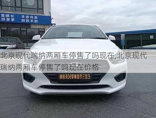 北京现代瑞纳两厢车停售了吗现在,北京现代瑞纳两厢车停售了吗现在价格
