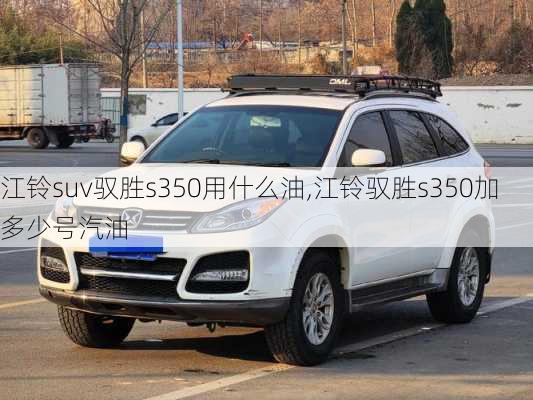 江铃suv驭胜s350用什么油,江铃驭胜s350加多少号汽油