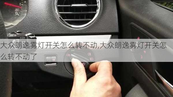 大众朗逸雾灯开关怎么转不动,大众朗逸雾灯开关怎么转不动了