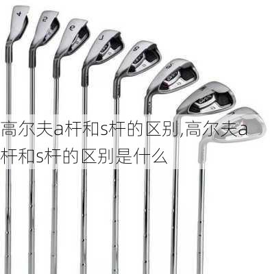 高尔夫a杆和s杆的区别,高尔夫a杆和s杆的区别是什么