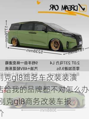 别克gl8商务车改装装潢店给我的品牌都不对怎么办,别克gl8商务改装车报价