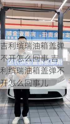 吉利缤瑞油箱盖弹不开怎么回事,吉利缤瑞油箱盖弹不开怎么回事儿