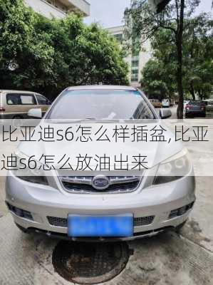 比亚迪s6怎么样插盆,比亚迪s6怎么放油出来