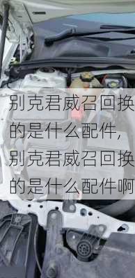 别克君威召回换的是什么配件,别克君威召回换的是什么配件啊