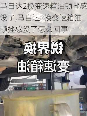 马自达2换变速箱油顿挫感没了,马自达2换变速箱油顿挫感没了怎么回事
