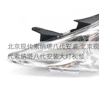 北京现代索纳塔八代安装,北京现代索纳塔八代安装大灯视频