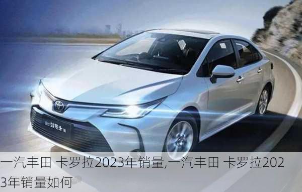 一汽丰田 卡罗拉2023年销量,一汽丰田 卡罗拉2023年销量如何