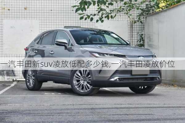 一汽丰田新suv凌放低配多少钱,一汽丰田凌放价位