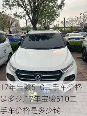 17年宝骏510二手车价格是多少,17年宝骏510二手车价格是多少钱